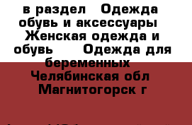  в раздел : Одежда, обувь и аксессуары » Женская одежда и обувь »  » Одежда для беременных . Челябинская обл.,Магнитогорск г.